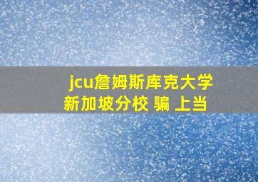 jcu詹姆斯库克大学新加坡分校 骗 上当